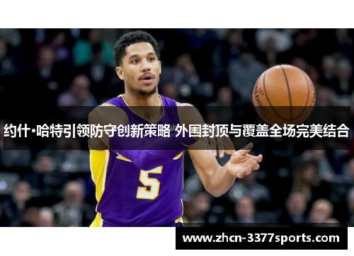 约什·哈特引领防守创新策略 外围封顶与覆盖全场完美结合