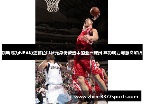 姚明成为NBA历史首位以状元身份被选中的亚洲球员 其影响力与意义解析