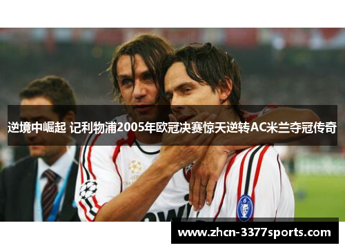 逆境中崛起 记利物浦2005年欧冠决赛惊天逆转AC米兰夺冠传奇