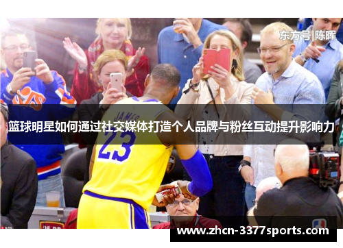 篮球明星如何通过社交媒体打造个人品牌与粉丝互动提升影响力