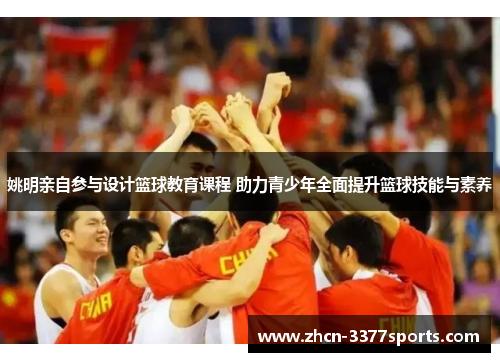 姚明亲自参与设计篮球教育课程 助力青少年全面提升篮球技能与素养