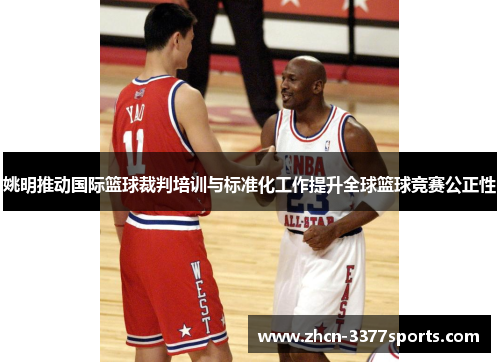 姚明推动国际篮球裁判培训与标准化工作提升全球篮球竞赛公正性