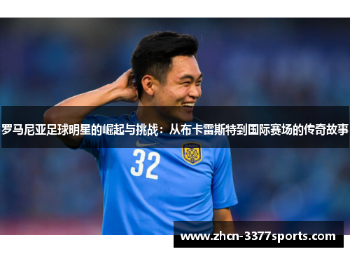 罗马尼亚足球明星的崛起与挑战：从布卡雷斯特到国际赛场的传奇故事