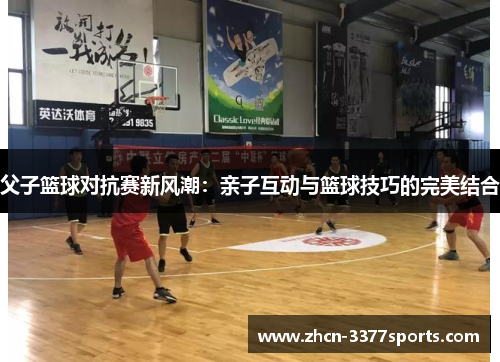 父子篮球对抗赛新风潮：亲子互动与篮球技巧的完美结合