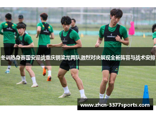 冬训热身赛国安迎战重庆铜梁龙两队激烈对决展现全新阵容与战术安排