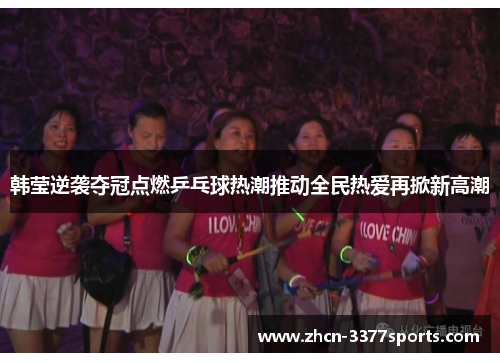 韩莹逆袭夺冠点燃乒乓球热潮推动全民热爱再掀新高潮