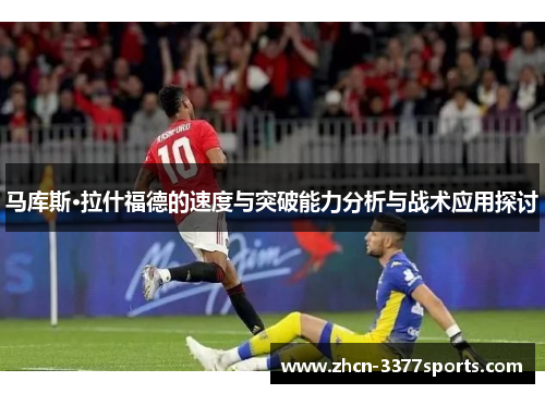 马库斯·拉什福德的速度与突破能力分析与战术应用探讨