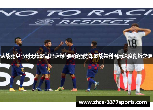 从战胜皇马到无缘欧冠巴萨缘何联赛强势却欧战失利困局深度剖析之谜 从战胜皇马到无缘欧冠巴萨缘何联赛强势却欧战失利困局深度剖析之谜