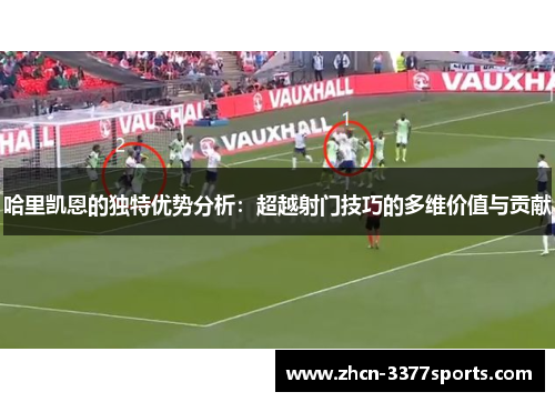 哈里凯恩的独特优势分析：超越射门技巧的多维价值与贡献