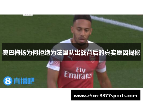 奥巴梅扬为何拒绝为法国队出战背后的真实原因揭秘
