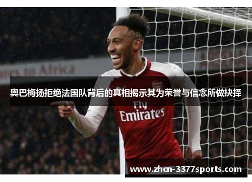 奥巴梅扬拒绝法国队背后的真相揭示其为荣誉与信念所做抉择