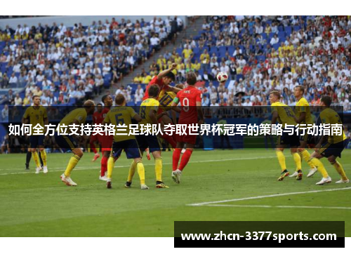 如何全方位支持英格兰足球队夺取世界杯冠军的策略与行动指南 如何全方位支持英格兰足球队夺取世界杯冠军的策略与行动指南
