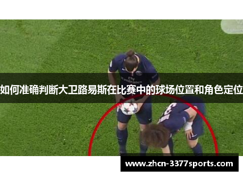 如何准确判断大卫路易斯在比赛中的球场位置和角色定位 如何准确判断大卫路易斯在比赛中的球场位置和角色定位