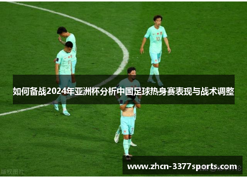 如何备战2024年亚洲杯分析中国足球热身赛表现与战术调整