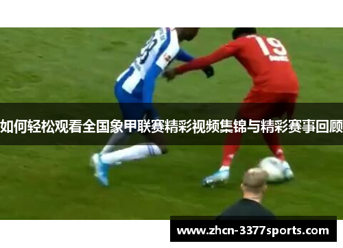 如何轻松观看全国象甲联赛精彩视频集锦与精彩赛事回顾