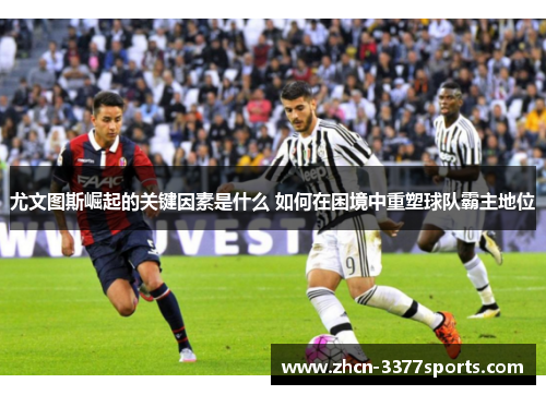 尤文图斯崛起的关键因素是什么 如何在困境中重塑球队霸主地位