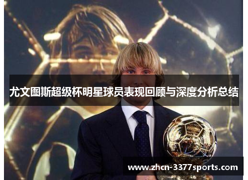 尤文图斯超级杯明星球员表现回顾与深度分析总结 尤文图斯超级杯明星球员表现回顾与深度分析总结