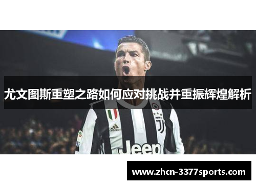 尤文图斯重塑之路如何应对挑战并重振辉煌解析 尤文图斯重塑之路如何应对挑战并重振辉煌解析