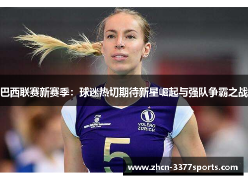 巴西联赛新赛季:球迷热切期待新星崛起与强队争霸之战 巴西联赛新赛季:球迷热切期待新星崛起与强队争霸之战