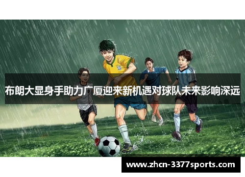 布朗大显身手助力广厦迎来新机遇对球队未来影响深远