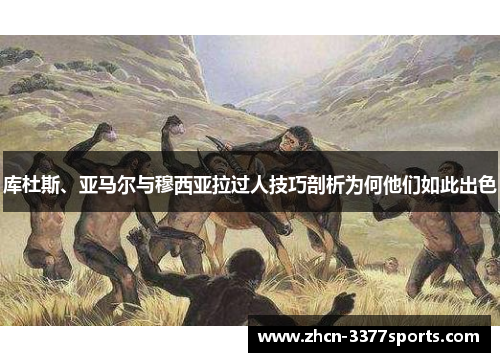 库杜斯、亚马尔与穆西亚拉过人技巧剖析为何他们如此出色