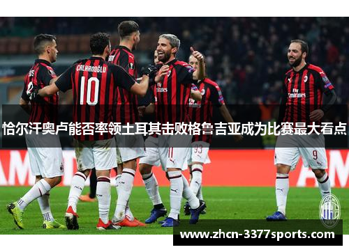 恰尔汗奥卢能否率领土耳其击败格鲁吉亚成为比赛最大看点 恰尔汗奥卢能否率领土耳其击败格鲁吉亚成为比赛最大看点