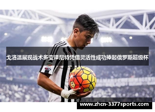 戈洛温展现战术多变泽尼特凭借灵活性成功捧起俄罗斯超级杯 戈洛温展现战术多变泽尼特凭借灵活性成功捧起俄罗斯超级杯