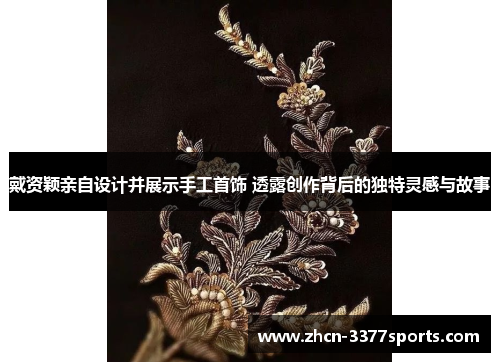 戴资颖亲自设计并展示手工首饰 透露创作背后的独特灵感与故事