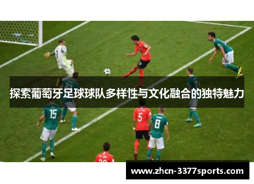 探索葡萄牙足球球队多样性与文化融合的独特魅力 探索葡萄牙足球球队多样性与文化融合的独特魅力